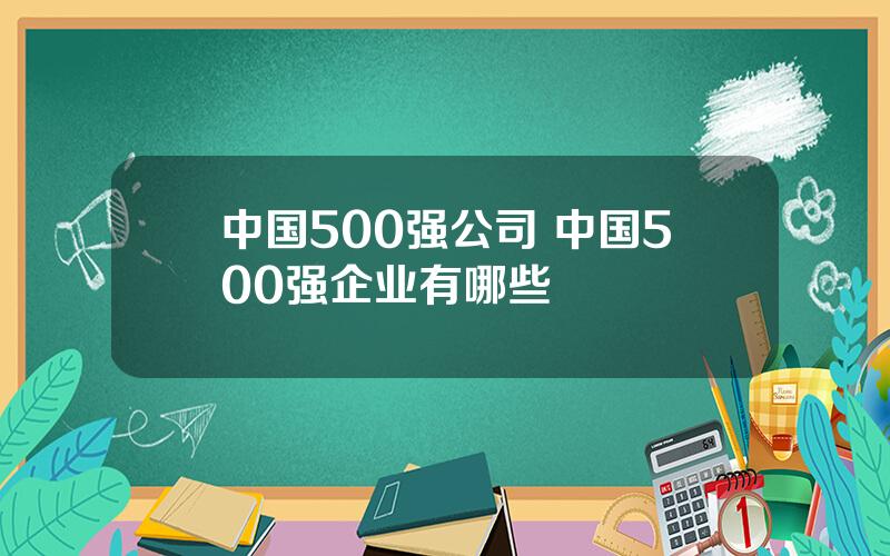 中国500强公司 中国500强企业有哪些